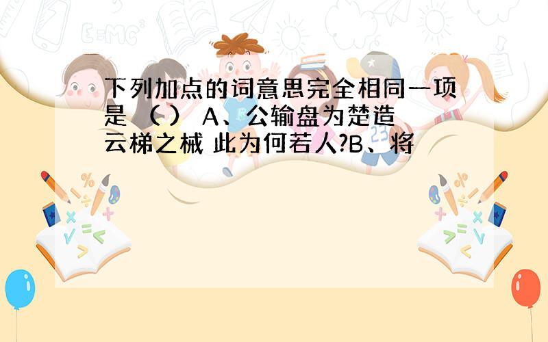 下列加点的词意思完全相同一项是 （ ） A、公输盘为楚造云梯之械 此为何若人?B、将