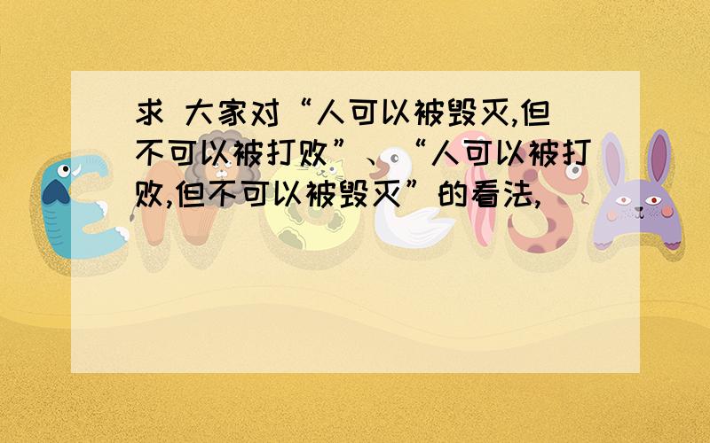 求 大家对“人可以被毁灭,但不可以被打败”、“人可以被打败,但不可以被毁灭”的看法,