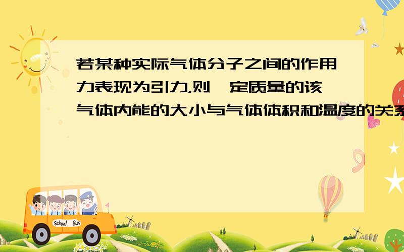 若某种实际气体分子之间的作用力表现为引力，则一定质量的该气体内能的大小与气体体积和温度的关系是（　　）