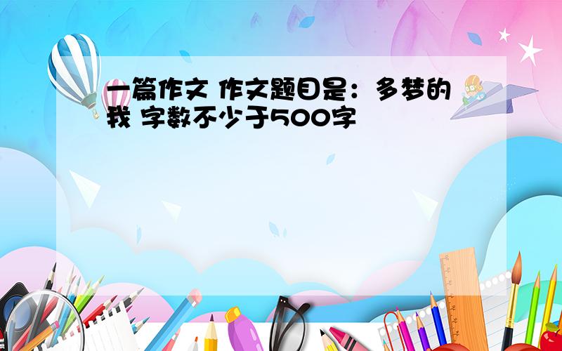 一篇作文 作文题目是：多梦的我 字数不少于500字