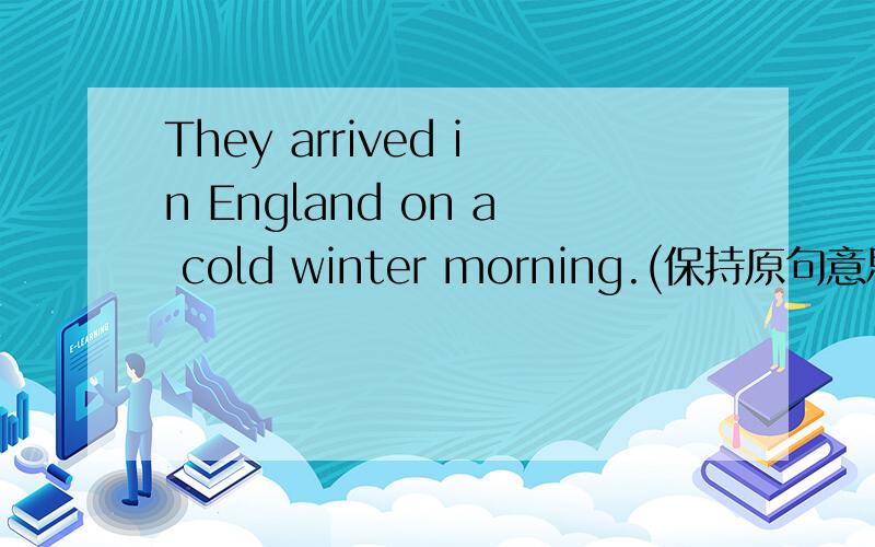 They arrived in England on a cold winter morning.(保持原句意思)