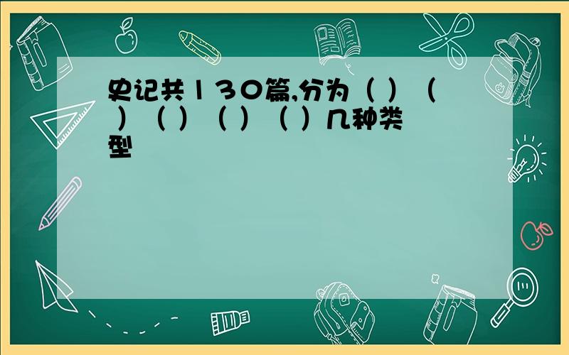 史记共１３０篇,分为（ ）（ ）（ ）（ ）（ ）几种类型