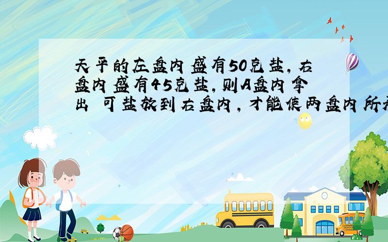 天平的左盘内盛有50克盐,右盘内盛有45克盐,则A盘内拿出 可盐放到右盘内,才能使两盘内所承的质量相等