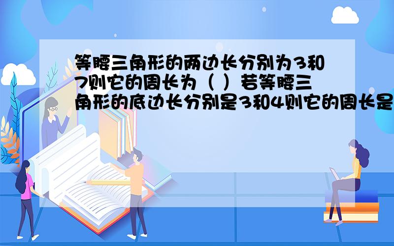 等腰三角形的两边长分别为3和7则它的周长为（ ）若等腰三角形的底边长分别是3和4则它的周长是（ ）