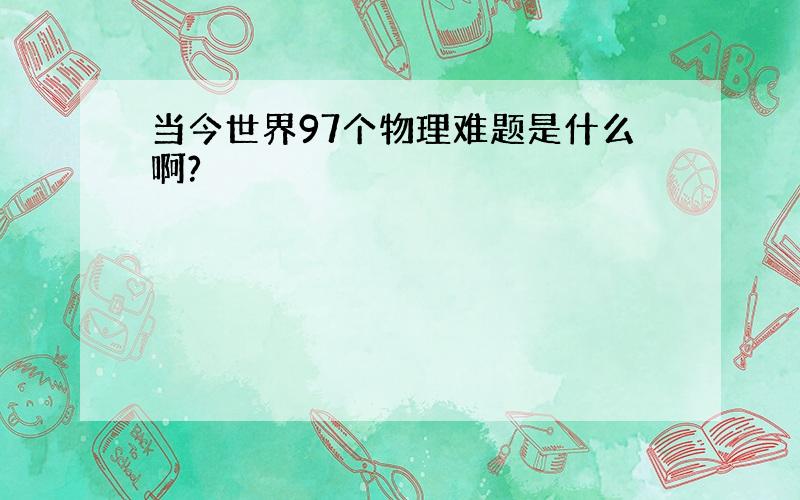 当今世界97个物理难题是什么啊?