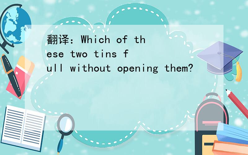 翻译：Which of these two tins full without opening them?