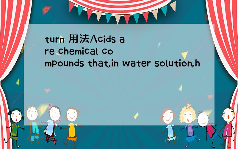 turn 用法Acids are chemical compounds that,in water solution,h