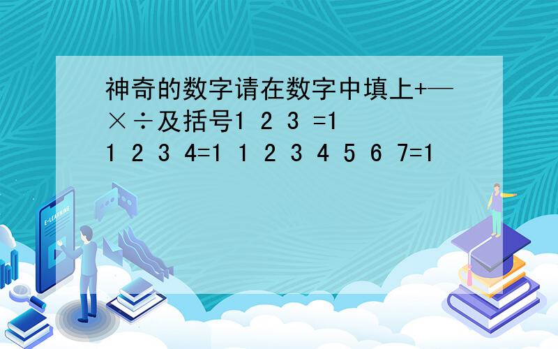 神奇的数字请在数字中填上+—×÷及括号1 2 3 =1 1 2 3 4=1 1 2 3 4 5 6 7=1