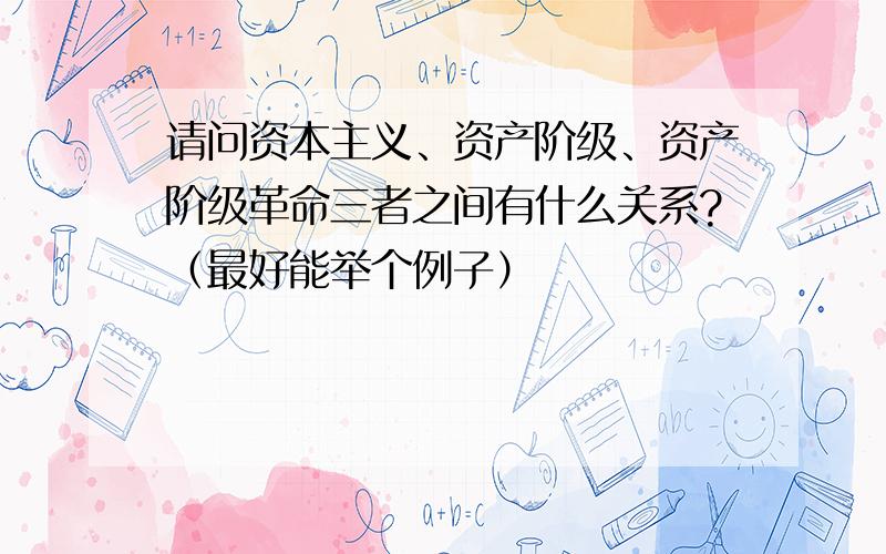 请问资本主义、资产阶级、资产阶级革命三者之间有什么关系?（最好能举个例子）