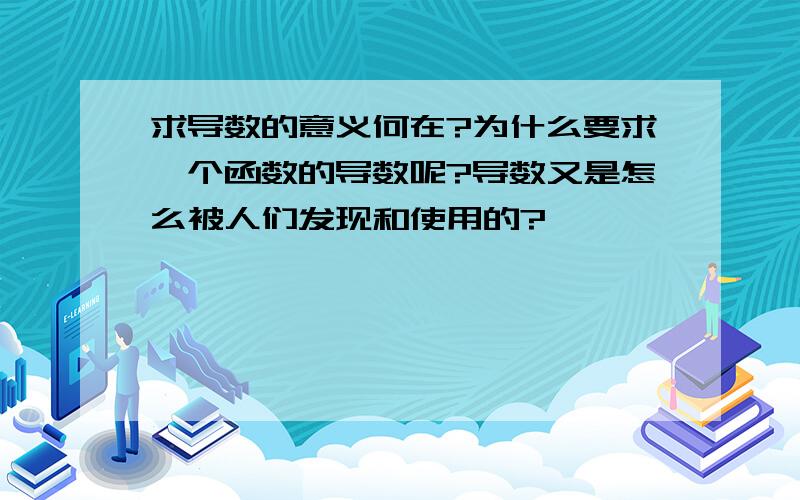 求导数的意义何在?为什么要求一个函数的导数呢?导数又是怎么被人们发现和使用的?