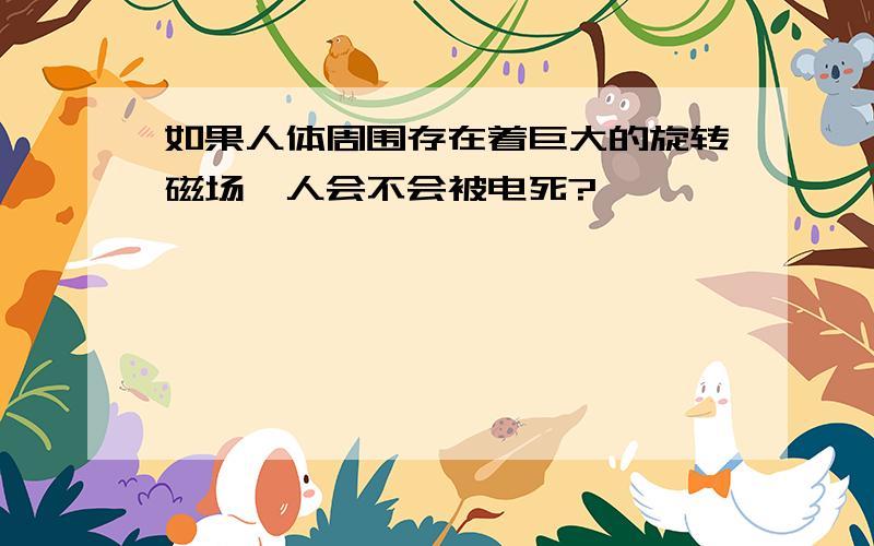 如果人体周围存在着巨大的旋转磁场,人会不会被电死?