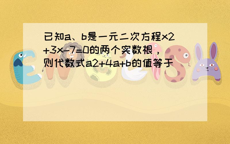 已知a、b是一元二次方程x2+3x-7=0的两个实数根，则代数式a2+4a+b的值等于______．