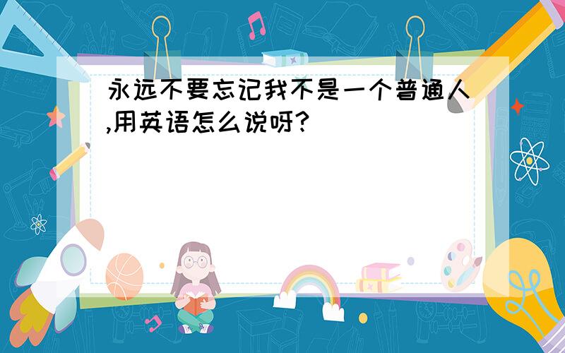 永远不要忘记我不是一个普通人,用英语怎么说呀?