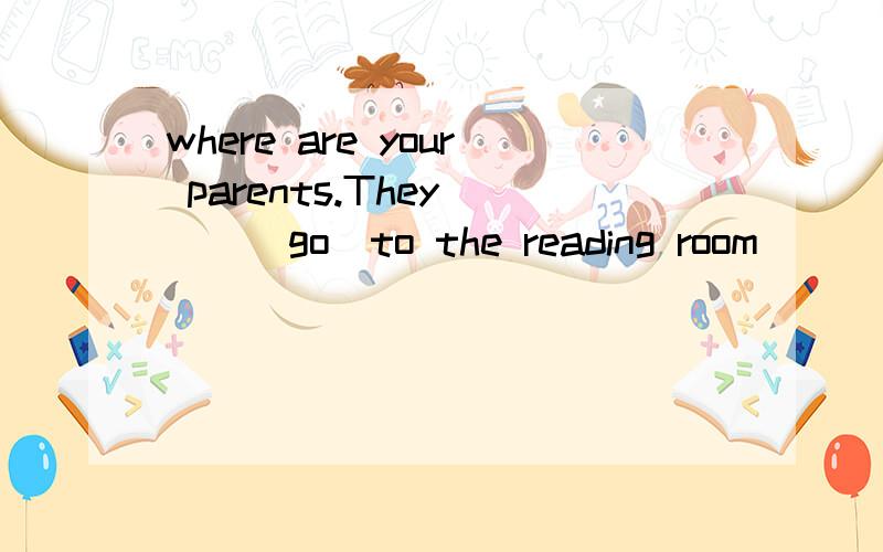 where are your parents.They __(go)to the reading room