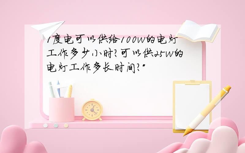 1度电可以供给100w的电灯工作多少小时?可以供25w的电灯工作多长时间?