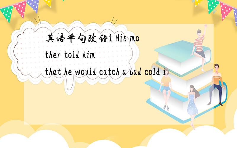 英语单句改错1 His mother told him that he would catch a bad cold i