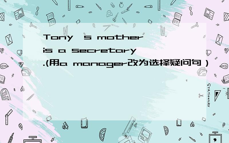 Tony's mother is a secretary.(用a manager改为选择疑问句）