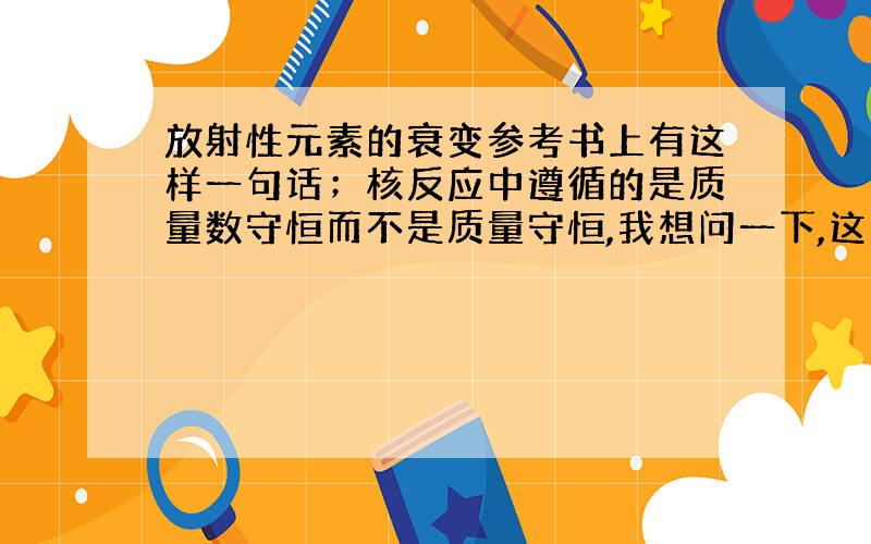 放射性元素的衰变参考书上有这样一句话；核反应中遵循的是质量数守恒而不是质量守恒,我想问一下,这两种守恒有何区别.