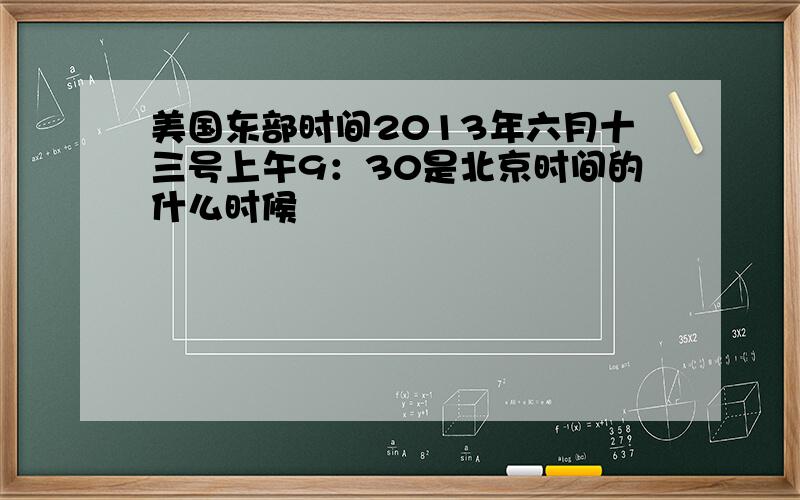 美国东部时间2013年六月十三号上午9：30是北京时间的什么时候