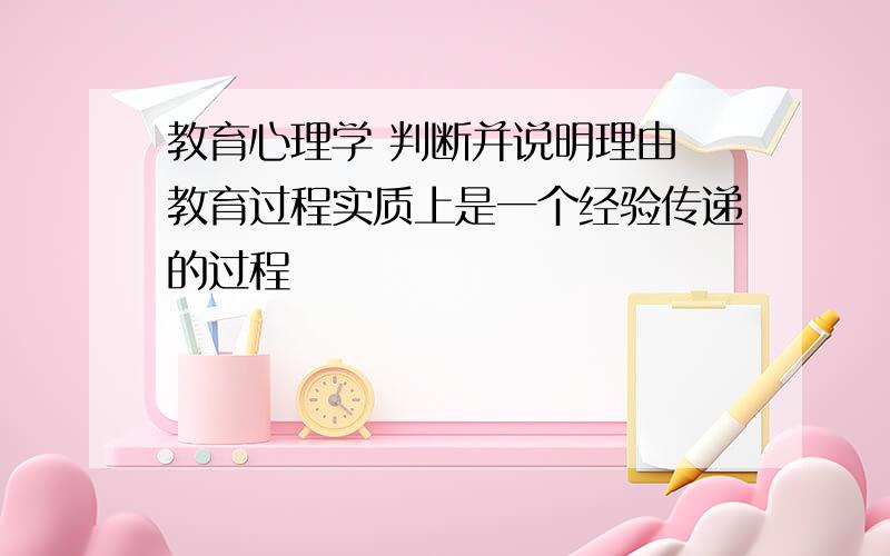 教育心理学 判断并说明理由 教育过程实质上是一个经验传递的过程