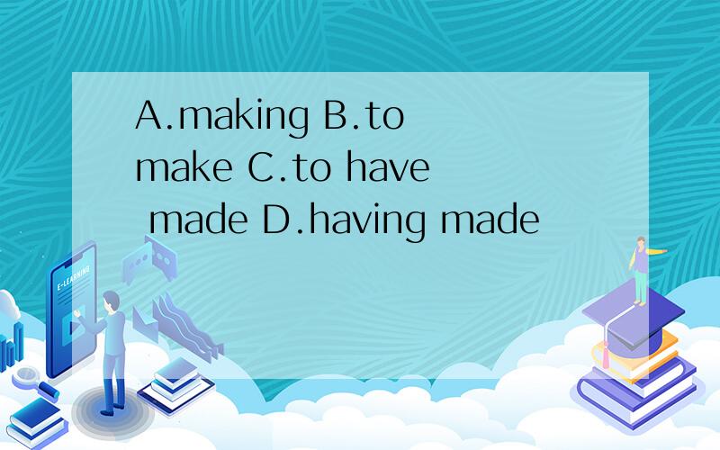 A.making B.to make C.to have made D.having made