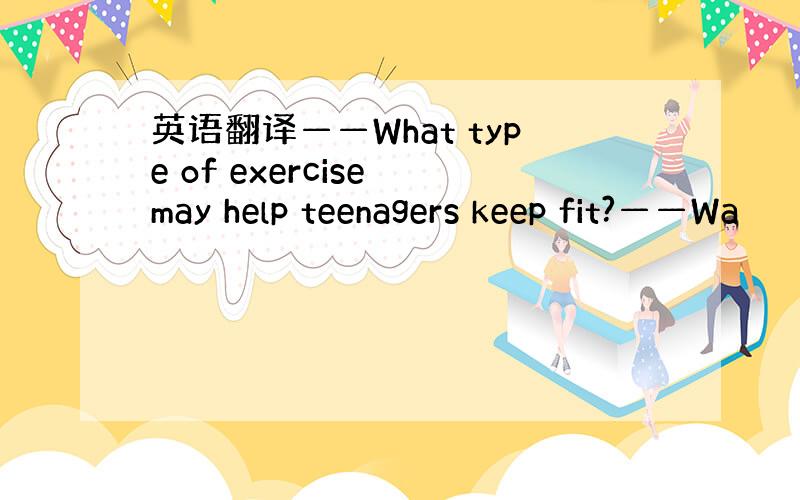 英语翻译——What type of exercise may help teenagers keep fit?——Wa