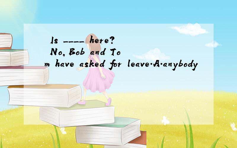 –Is ____ here?–No,Bob and Tom have asked for leave.A.anybody