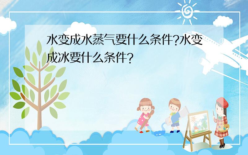 水变成水蒸气要什么条件?水变成冰要什么条件?