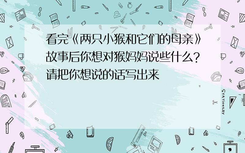 看完《两只小猴和它们的母亲》故事后你想对猴妈妈说些什么?请把你想说的话写出来