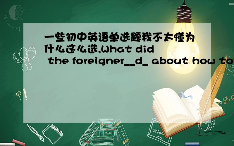 一些初中英语单选题我不太懂为什么这么选,What did the foreigner__d_ about how to