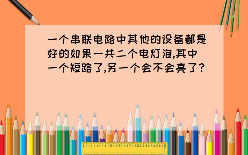 一个串联电路中其他的设备都是好的如果一共二个电灯泡,其中一个短路了,另一个会不会亮了?