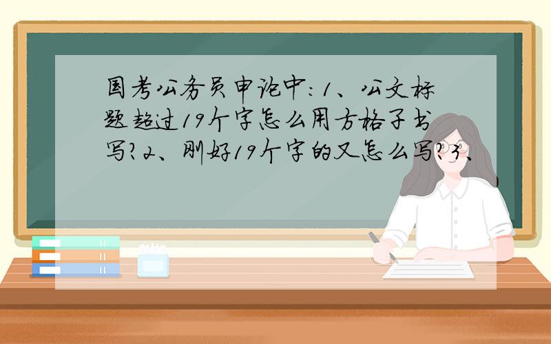 国考公务员申论中:1、公文标题超过19个字怎么用方格子书写?2、刚好19个字的又怎么写?3、