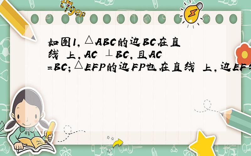 如图1,△ABC的边BC在直线 上,AC ⊥BC,且AC=BC；△EFP的边FP也在直线 上,边EF与边AC重合,且EF