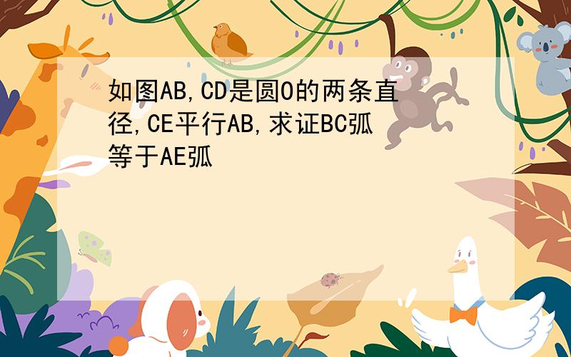 如图AB,CD是圆O的两条直径,CE平行AB,求证BC弧等于AE弧