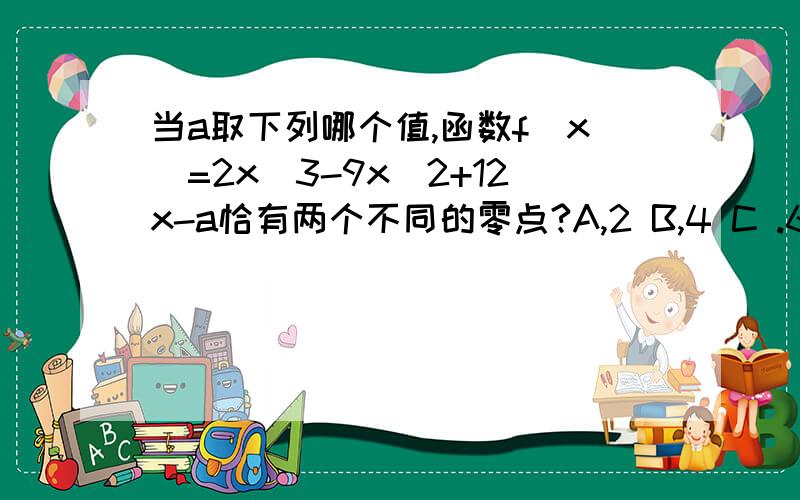 当a取下列哪个值,函数f(x)=2x^3-9x^2+12x-a恰有两个不同的零点?A,2 B,4 C .6 D.8