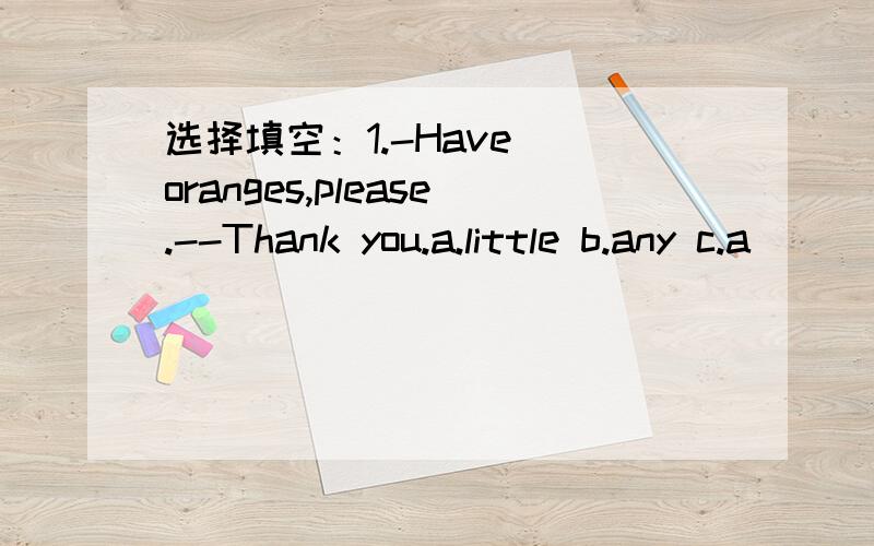 选择填空：1.-Have__oranges,please.--Thank you.a.little b.any c.a