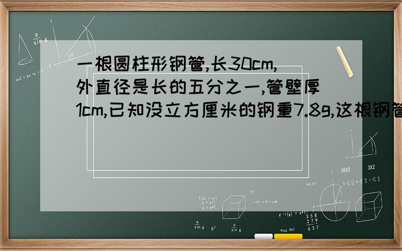 一根圆柱形钢管,长30cm,外直径是长的五分之一,管壁厚1cm,已知没立方厘米的钢重7.8g,这根钢管重多少克?