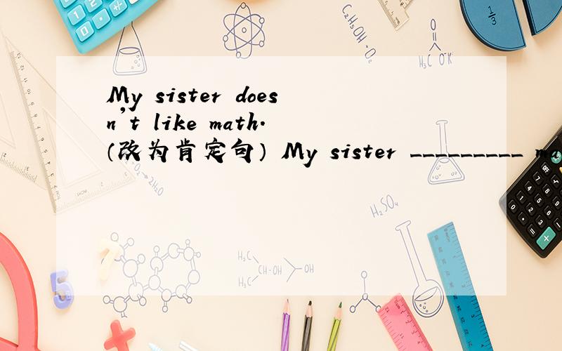 My sister doesn't like math.（改为肯定句） My sister _________ math