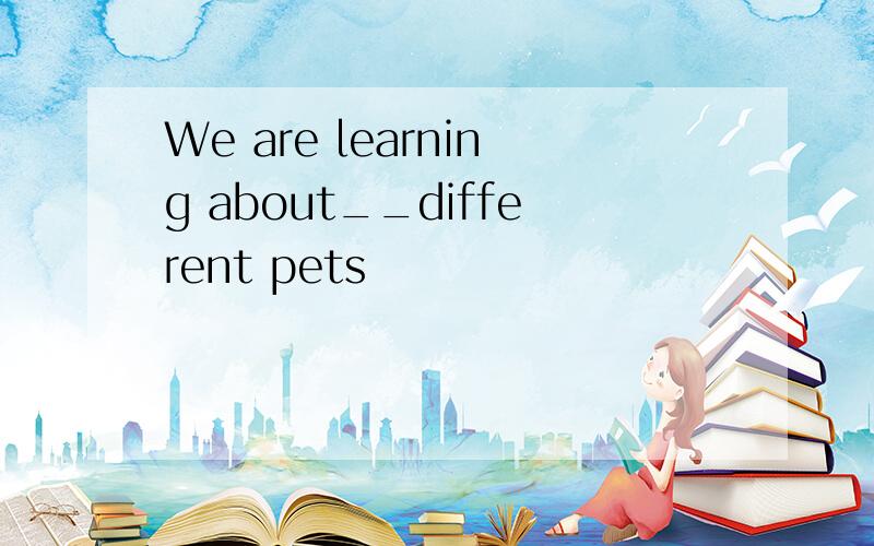 We are learning about__different pets