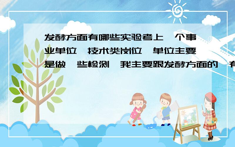 发酵方面有哪些实验考上一个事业单位,技术类岗位,单位主要是做一些检测,我主要跟发酵方面的,有完整的发酵实验室,我本科是生