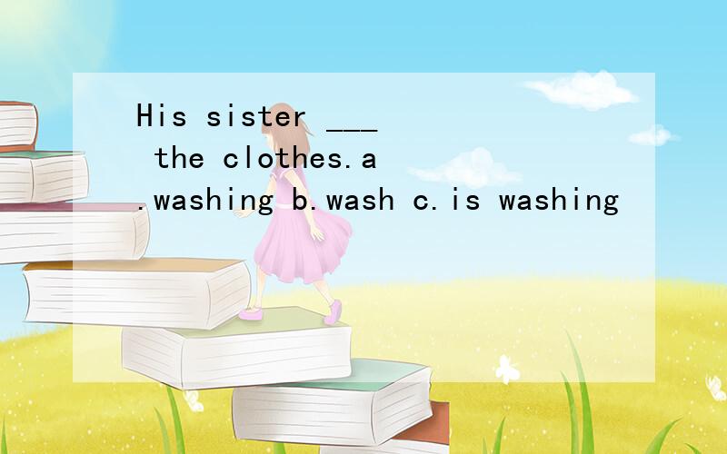 His sister ___ the clothes.a.washing b.wash c.is washing