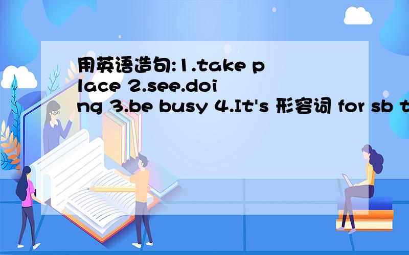 用英语造句:1.take place 2.see.doing 3.be busy 4.It's 形容词 for sb t