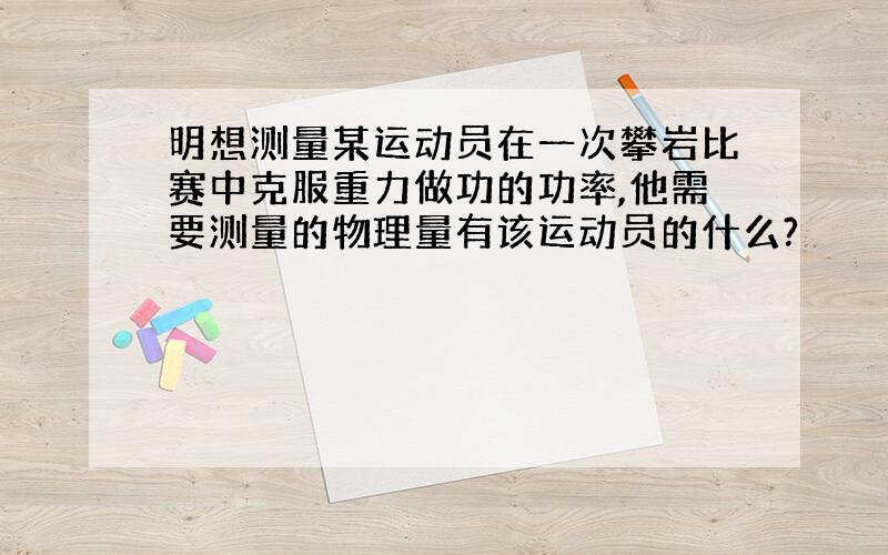 明想测量某运动员在一次攀岩比赛中克服重力做功的功率,他需要测量的物理量有该运动员的什么?