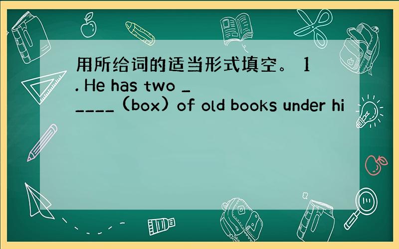 用所给词的适当形式填空。 1. He has two _____ (box) of old books under hi