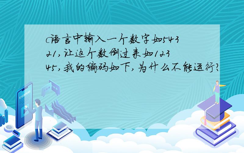 c语言中输入一个数字如54321,让这个数倒过来如12345,我的编码如下,为什么不能运行?