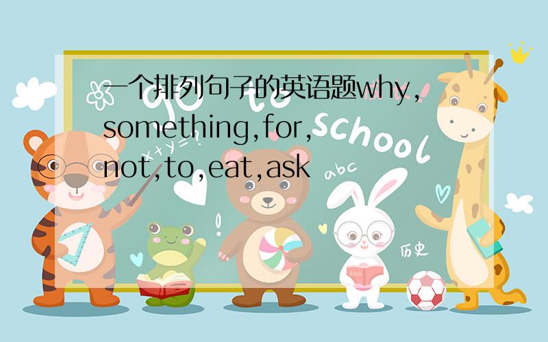 一个排列句子的英语题why,something,for,not,to,eat,ask