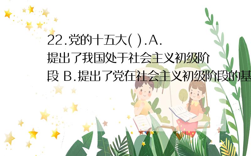 22.党的十五大( ).A.提出了我国处于社会主义初级阶段 B.提出了党在社会主义初级阶段的基本路线 C.提出