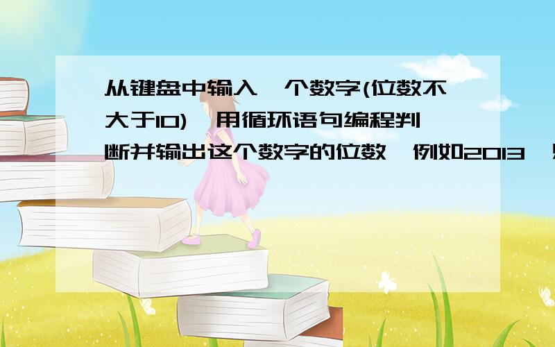 从键盘中输入一个数字(位数不大于10),用循环语句编程判断并输出这个数字的位数,例如2013,则输出为4