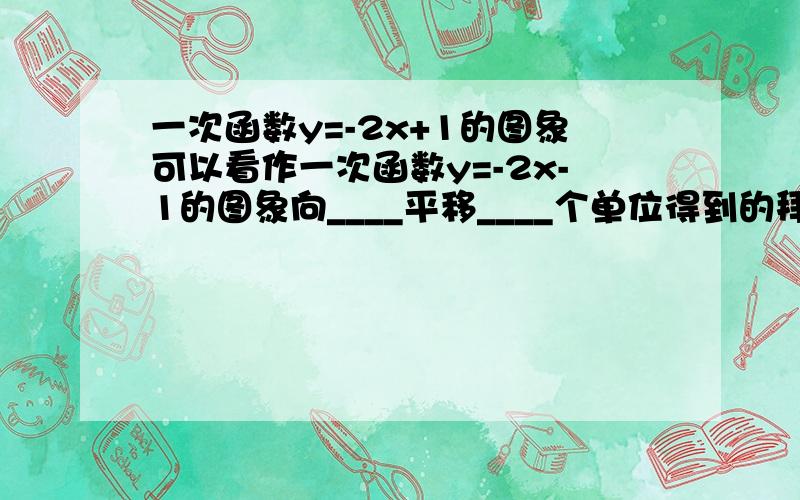 一次函数y=-2x+1的图象可以看作一次函数y=-2x-1的图象向____平移____个单位得到的拜托各位大神