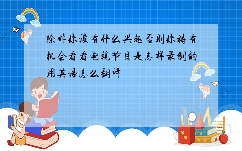 除非你没有什么兴趣否则你将有机会看看电视节目是怎样录制的用英语怎么翻译